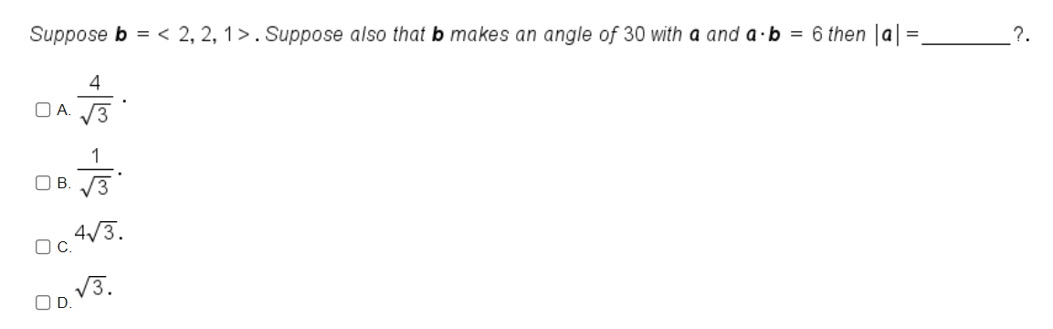 Suppose b = < 2, 2, 1>. Suppose also that b makes an angle of 30 with a and a·b = 6 then |a| =
?.
4
O A. 3
1
O B. 3
4/3.
OC.
V3.
OD.
