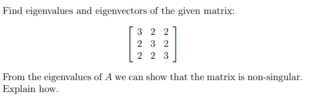 Find eigenvalues and eigenvectors of the given matrix:
3 2 2
2 3 2
2 2 3
From the eigenvalues of A we can show that the matrix is non-singular.
Explain how.
