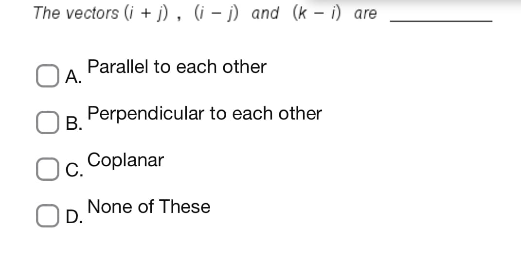 The vectors (i + j) , (i – j) and (k – i) are
Parallel to each other
A.
Perpendicular to each other
В.
Oc.
Coplanar
None of These
OD.
