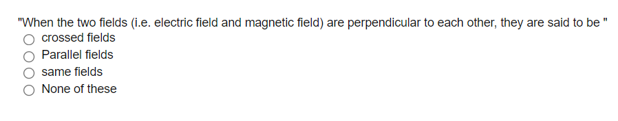 "When the two fields (i.e. electric field and magnetic field) are perpendicular to each other, they are said to be "
crossed fields
Parallel fields
same fields
None of these
