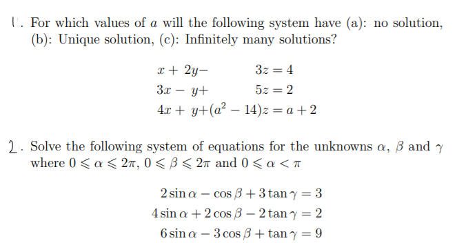U. For which values of a will the following system have (a): no solution,
(b): Unique solution, (c): Infinitely many solutions?
3z = 4
5z = 2
4x + y+(a² – 14)z = a +2
x + 2y-
3x – y+
2. Solve the following system of equations for the unknowns a, ß and y
where 0 <a < 2m, 0 < B < 2n and 0 < a <n
2 sin a – cos 3 +3 tan y = 3
4 sin a + 2 cos 3 – 2 tan y = 2
6 sin a – 3 cos B + tan y = 9
