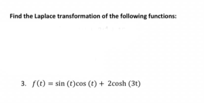 Find the Laplace transformation of the following functions:
3. f(t) = sin (t)cos (t) + 2cosh (3t)
