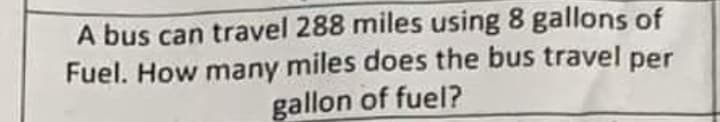 A bus can travel 288 miles using 8 gallons of
Fuel. How many miles does the bus travel per
gallon of fuel?

