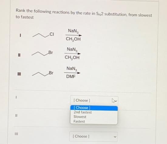 Rank the following reactions by the rate in SN2 substitution, from slowest
to fastest
11
III
E
III
CI
Br
Br
NaN
CH₂OH
NaN
CH₂OH
NaN,
DMF
[Choose ]
[Choose
2nd fastest
Slowest
Fastest
[Choose ]
2₂