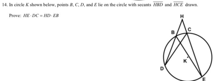 14. In circle K shown below, points B, C, D, and E lie on the circle with secants HBD and HCE drawn.
Prove: HE DC = HD · EB
H
K
D
E
