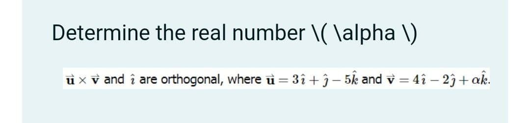 Determine the real number \( \alpha \)
u x v and î are orthogonal, where ù = 3î + j - 5k and v = 4î –- 2j+ ak.
|
