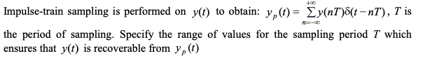 +00
Impulse-train sampling is performed on y(t) to obtain: y,(1) = Ey(nT)8(t– nT), T is
the period of sampling. Specify the range of values for the sampling period T which
ensures that y(t) is recoverable from y,(t)
