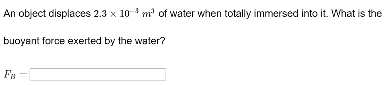 An object displaces 2.3 x 10-3 m³ of water when totally immersed into it. What is the
buoyant force exerted by the water?
Fв
