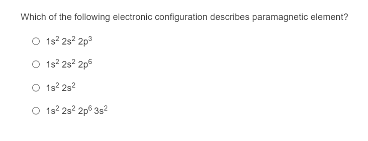 Which of the following electronic configuration describes paramagnetic element?
O 1s2 2s² 2p3
O 1s2 2s? 2p6
O 1s2 2s2
O 1s? 2s? 2pº 3s?
