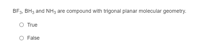 BF3, BH3 and NH3 are compound with trigonal planar molecular geometry.
O True
O False
