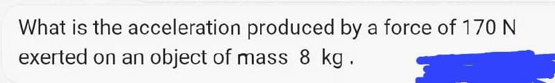 What is the acceleration produced by a force of 170 N
exerted on an object of mass 8 kg.