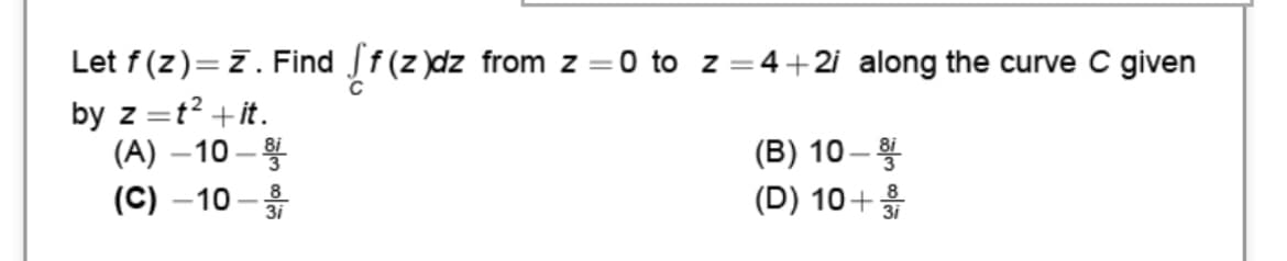 Let f (z)=7. Find f(z )dz from z =0 to z=4+2i along the curve C given
by z =t? +it.
(A) –10 –
(C) –10 -
(B) 10 –
(D) 10+를
