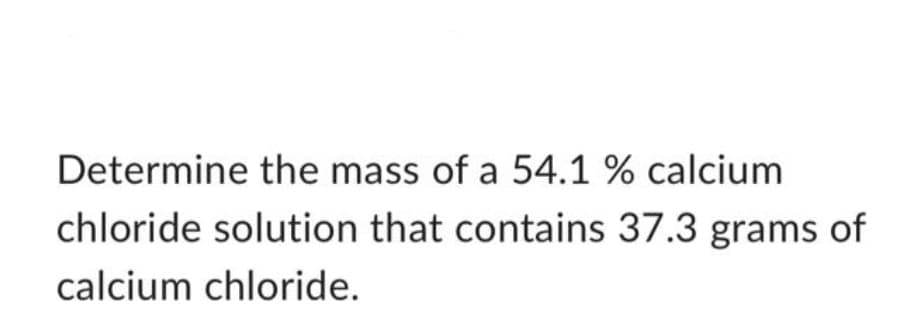 Determine the mass of a 54.1 % calcium
chloride solution that contains 37.3 grams of
calcium chloride.