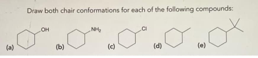 (a)
Draw both chair conformations for each of the following compounds:
OH
(b)
NH₂
(c)
CI
(d)
(e)