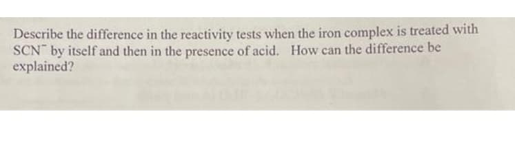 Describe the difference in the reactivity tests when the iron complex is treated with
SCN by itself and then in the presence of acid. How can the difference be
explained?