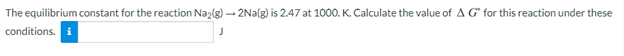 The equilibrium constant for the reaction Naz(g) - 2Na(g) is 2.47 at 1000. K. Calculate the value of A G for this reaction under these
conditions. i
