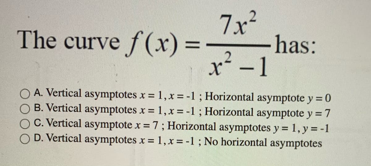 7x²
-has:
The curve f(x) =
2
x² -1
%3D
A. Vertical asymptotes x = 1, x = -1 ; Horizontal asymptote y = 0
B. Vertical asymptotes x = 1, x= -1 ; Horizontal asymptote y = 7
C. Vertical asymptote x 7; Horizontal asymptotes y = 1, y = -1
D. Vertical asymptotes x 1, x = -1 ; No horizontal asymptotes
%3D
