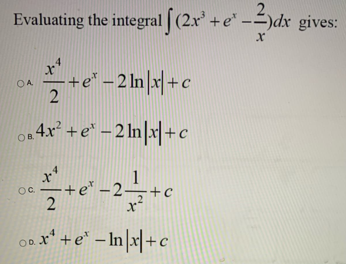 Evaluating the integral | (2x +e -)dx gives:
.4
+e* – 2 ln x +c
O A.
4.x² +e* – 2 In|x|+c
O B.
+e* –2-
1
+c
OC.
2
0.8* +e* – In|x|+c
x' +
-
