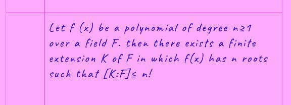 Let f (x) be a polynomial of degree n21
over a field F. then there exists a finite
extension K of F in which f(x) has n roots.
such that [K:F]s n!