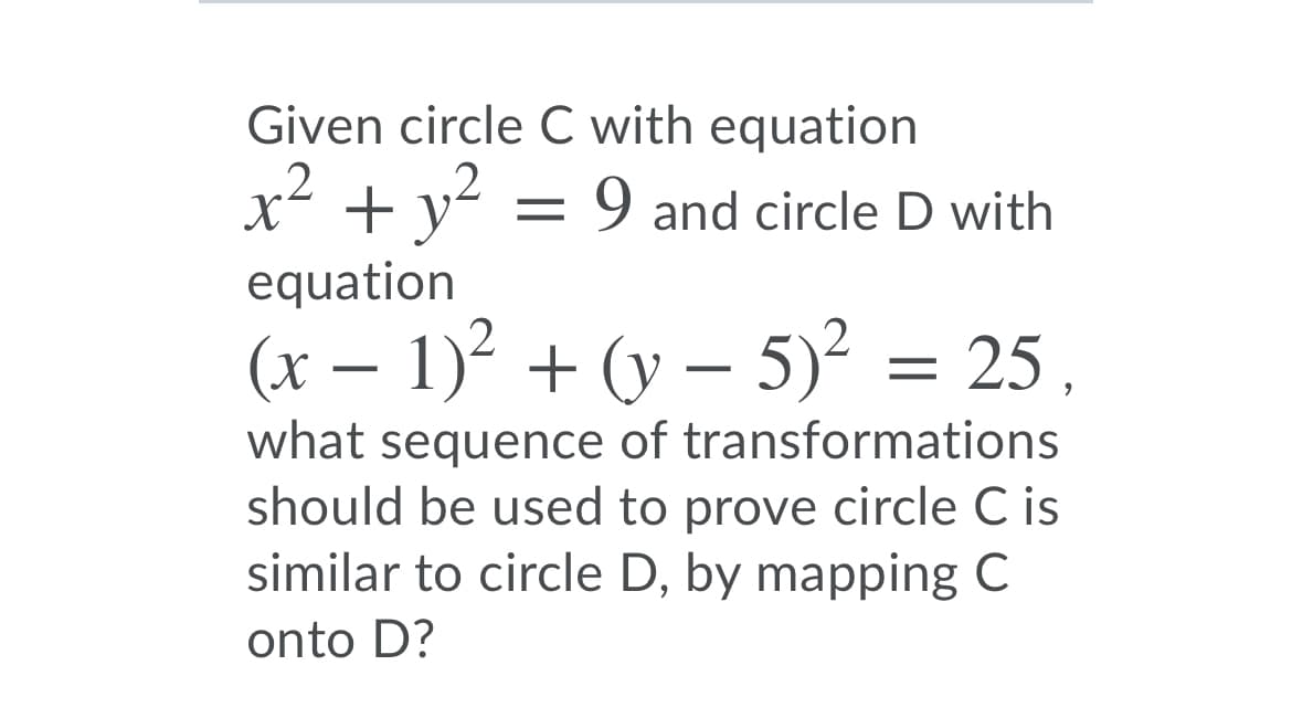 Given circle C with equation
x2 + y? = 9 and circle D with
equation
(x – 1)² + (y – 5)? = 25,
what sequence of transformations
should be used to prove circle C is
similar to circle D, by mapping C
onto D?
