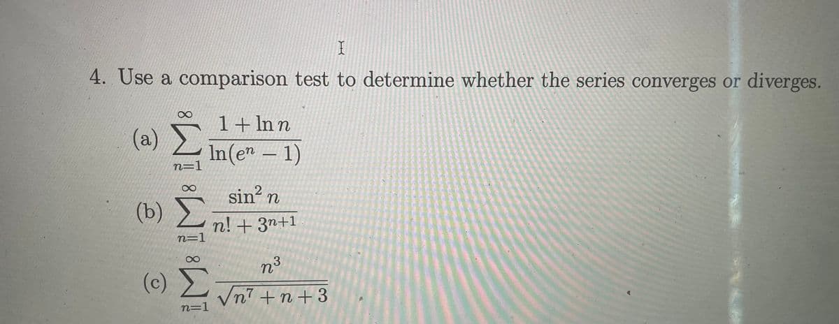 4. Use a comparison test to determine whether the series converges or diverges.
1+ In n
(a) In(en- 1)
n=1
sin²
sin n
(b)
n! + 3n+1
n=1
n³
3.
(c) Σ
Vn? +n+3
n=1
