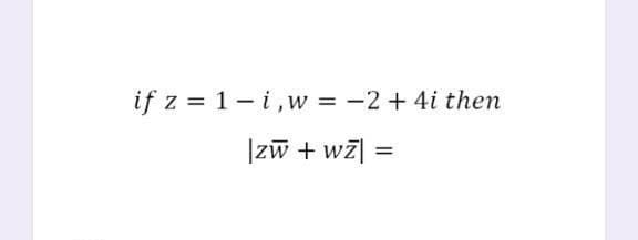 if z = 1- i,w = -2 + 4i then
|zw + wz| =
