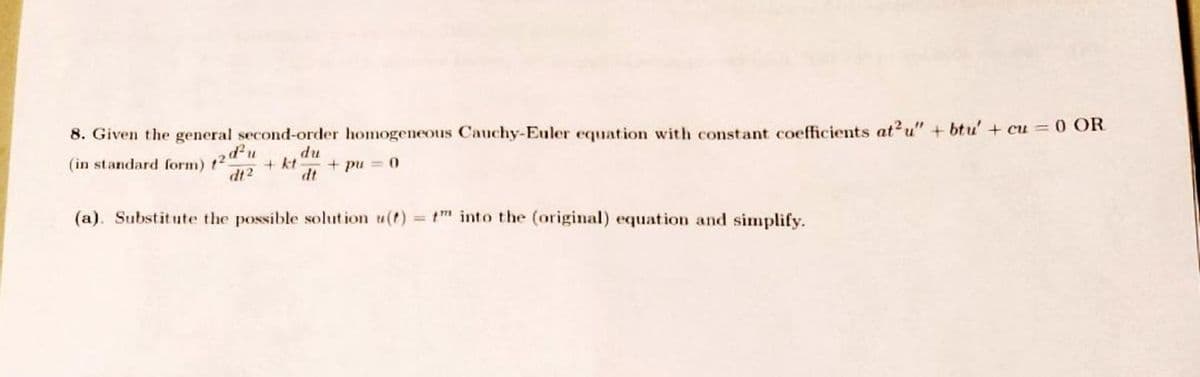 8. Given the general second-order homogeneous Cauchy-Euler equation with constant coefficients at² u" + btu' + cu = 0 OR
(in standard form) 125 + kt + pu = 0
d²u
dt2
du
dt
(a). Substitute the possible solution u(t)= t into the (original) equation and simplify.