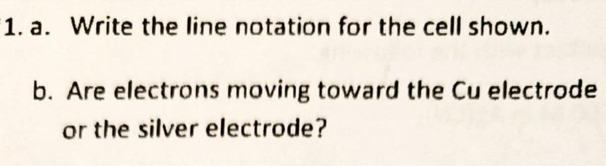1. a. Write the line notation for the cell shown.
b. Are electrons moving toward the Cu electrode
or the silver electrode?