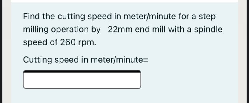 Find the cutting speed in meter/minute for a step
milling operation by 22mm end mill with a spindle
speed of 260 rpm.
Cutting speed in meter/minute=
