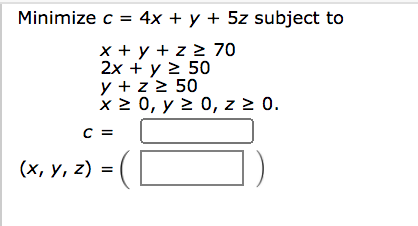Minimize c = 4x + y + 5z subject to
x + y + z > 70
2х + y 2 50
y + z > 50
x 2 0, y 2 0, z 2 0.
=
C =
(х, у, z)
