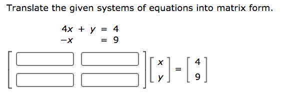 Translate the given systems of equations into matrix form.
4x + у %3D 4
-x
= 9
4
9.
