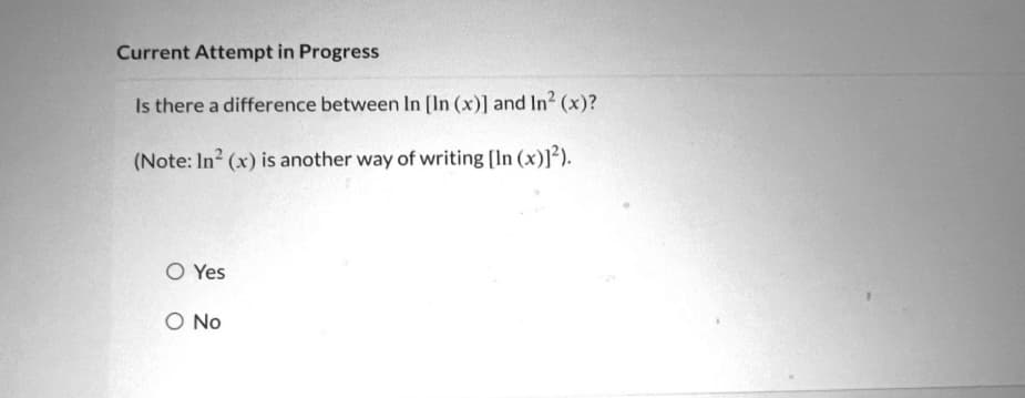 Current Attempt in Progress
Is there a difference between In [In (x)] and In² (x)?
(Note: In² (x) is another way of writing [In (x)]²).
O Yes
O No