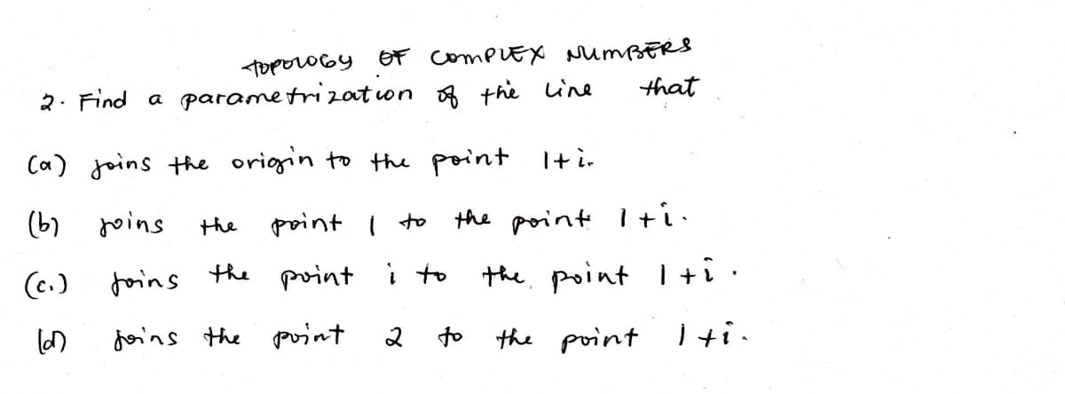 <ToporOGY OF compLEX NumBERS
that
2. Find a parametri zat on f the Line
Ca) joins the origin to the point Iti-
(b)
joins
point I to
the point I ti.
the
(e.) foins the point i to
the point I+i .
foins the gosint
to the point Iti.
