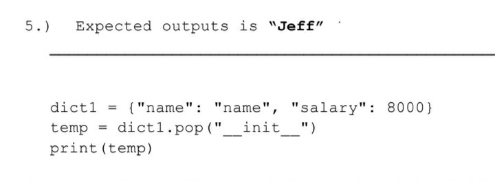 5.)
Expected outputs is "Jeff"
dict1
{"name": "name", "salary": 8000}
temp = dict1.pop ("__init_")
print (temp)
