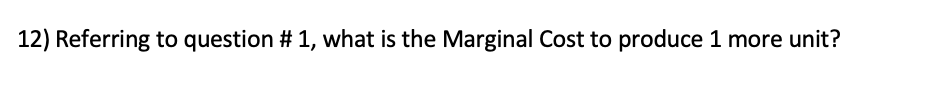 12) Referring to question # 1, what is the Marginal Cost to produce 1 more unit?
