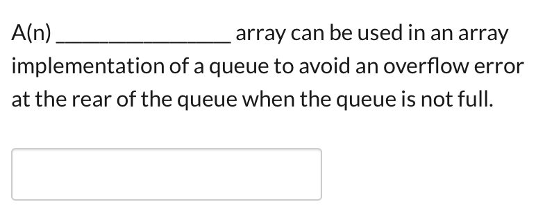 A(n)
array can be used in an array
implementation of a queue to avoid an overflow error
at the rear of the queue when the queue is not full.
