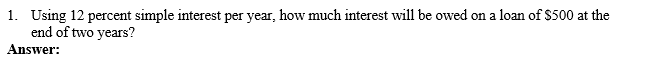 1. Using 12 percent simple interest per year, how much interest will be owed on a loan of $500 at the
end of two years?
Answer:
