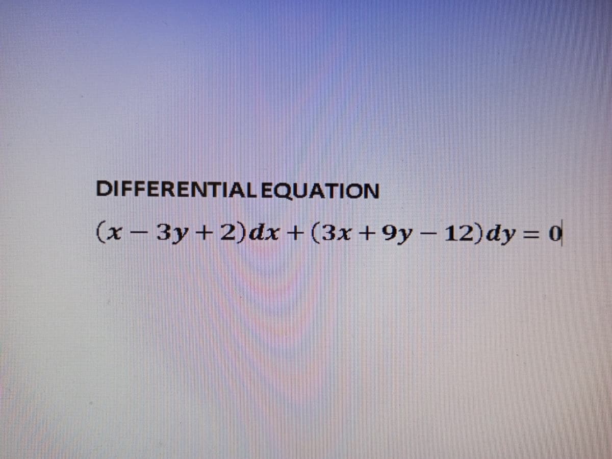 DIFFERENTIAL EQUATION
(x - 3y+2)dx+(3x+9y - 12)dy = 0
