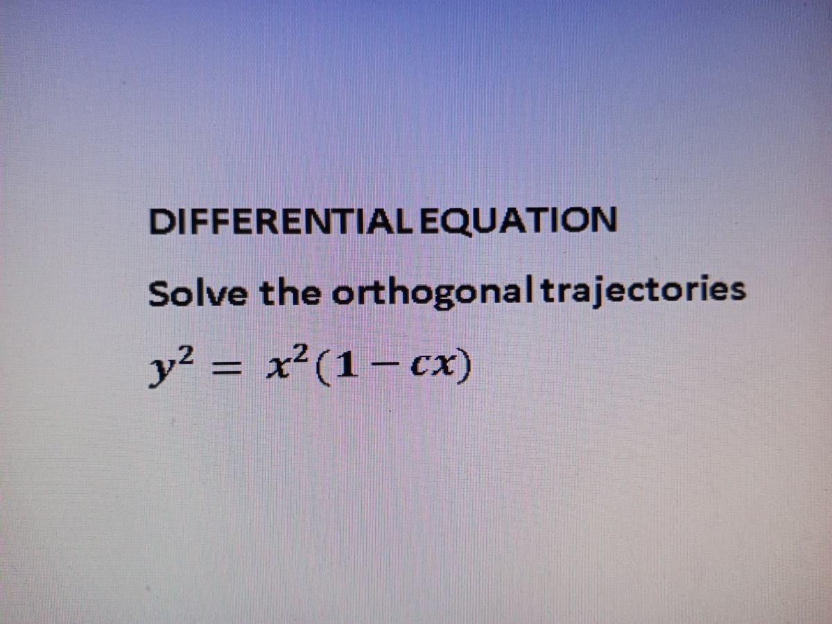 DIFFERENTIAL EQUATION
Solve the orthogonaltrajectories
y? = x²(1– cx)
