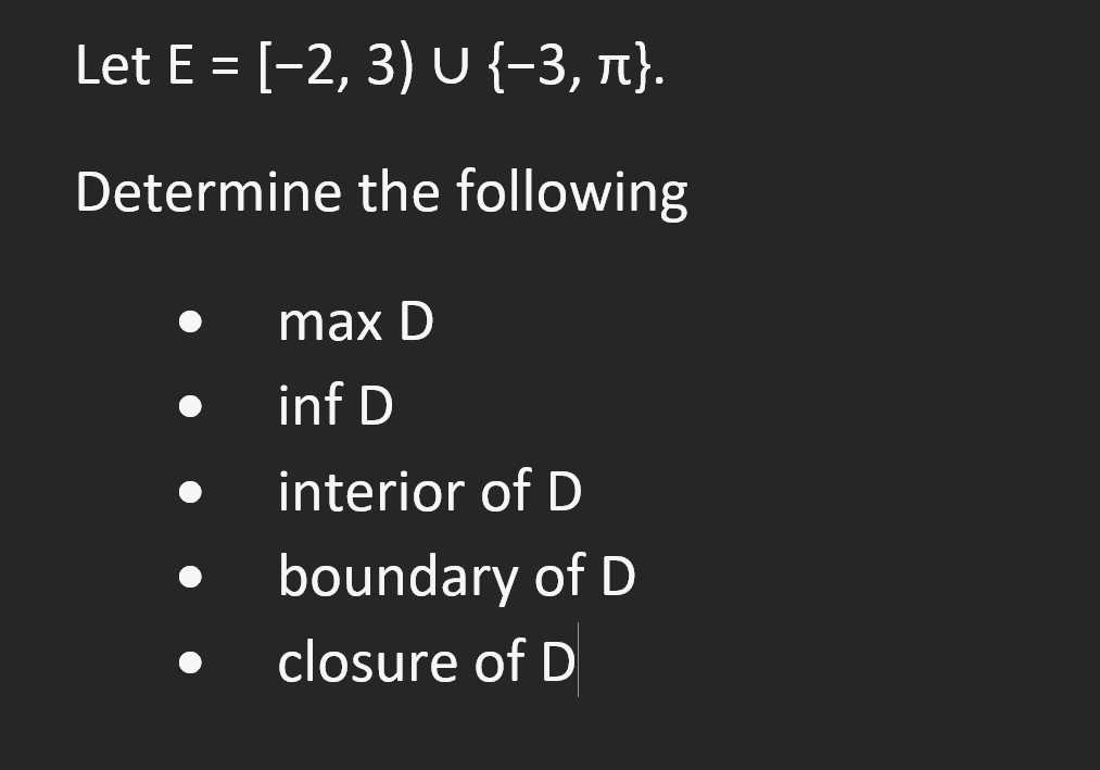 Let E = [-2, 3) U {−3, π}.
Determine the following
max D
inf D
interior of D
boundary of D
closure of D