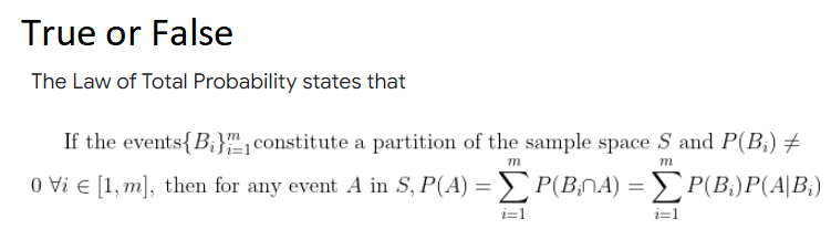 True or False
The Law of Total Probability states that
If the events{B;}", constitute a partition of the sample space S and P(B;) +
m
0 Vi E [1, m], then for any event A in S, P(A) = P(B,NA) = P(B;)P(A|B;)
i=1
i=1
