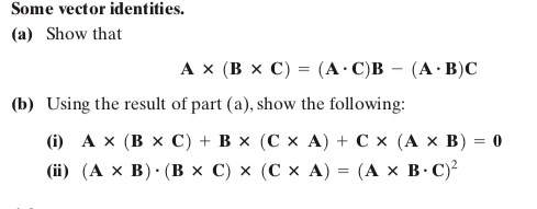 Some vector identities.
(а) Show that
АX (В x С) %3 (A:С)В — (А: В)С
(b) Using the result of part (a), show the following:
() Ах (Вх С) + Вx (С х A) + Сх (A х В) %3D 0
(i) (А х В): (Вх C) x (Сх А) %3 (А х В-С)
