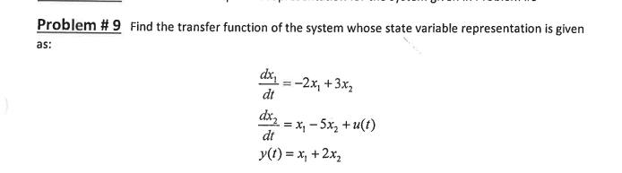 Problem # 9 Find the transfer function of the system whose state variable representation is given
as:
dx
=-2x, +3x,
dt
dx,
= x, – 5x, + u(t)
dt
y(t) = x, +2x,
