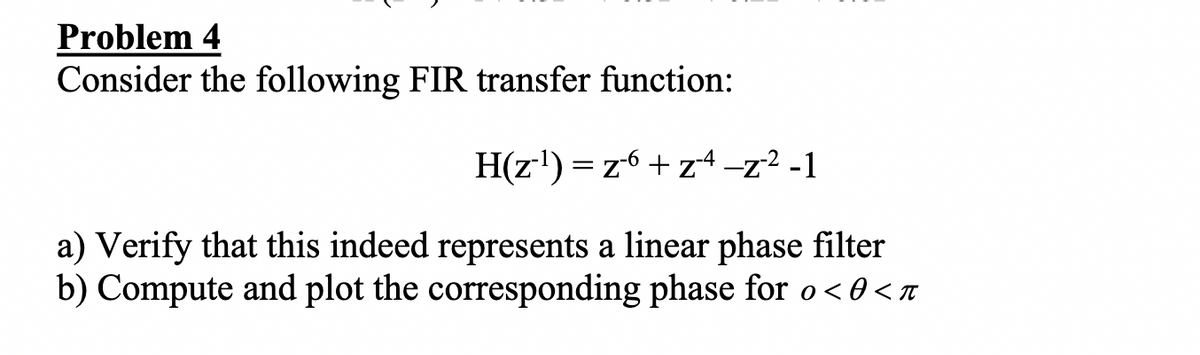 Problem 4
Consider the following FIR transfer function:
H(z') = z6 + z4-z² -1
a) Verify that this indeed represents a linear phase filter
b) Compute and plot the corresponding phase for o<0<n
