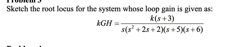 Sketch the root locus for the system whose loop gain is given as:
k(s+3)
kGH =
s(s² +2s +2)(s +5)(s+6)
