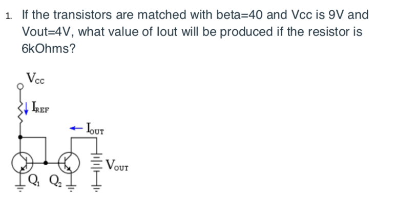 1. If the transistors are matched with beta=40 and Vcc is 9V and
Vout=4V, what value of lout will be produced if the resistor is
6kOhms?
Vcc
kEF
Lur
VOUT
Q.
