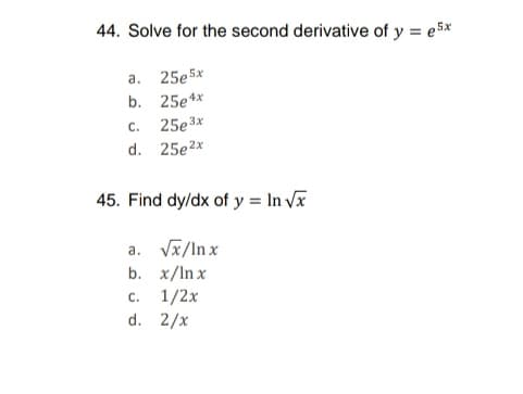 44. Solve for the second derivative of y = e5x
25e 5x
b. 25e4*
a.
C.
25e3*
d. 25e2*
45. Find dy/dx of y = In Vx
a. Vx/In x
b. x/ln x
с. 1/2х
d. 2/x
