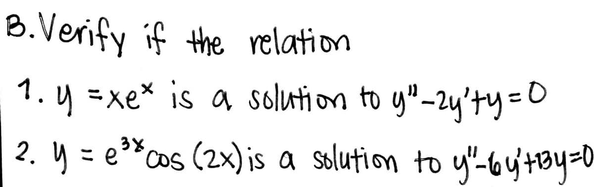 B.Verify if the relation
1. y =xex is a solution to y"_24'ty=0
.y= e*cos (2x) is a solution to
y-loy'+By=0
%3D
