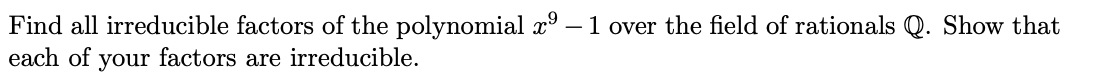 Find all irreducible factors of the polynomial x° – 1 over the field of rationals Q. Show that
each of your factors are irreducible.
