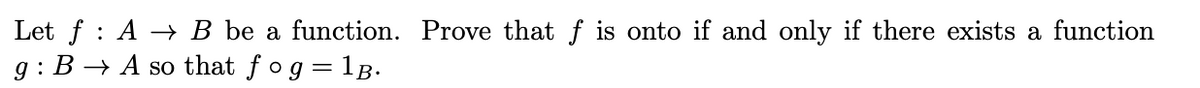 Let f : A → B_be a function. Prove that f is onto if and only if there exists a function
g : B → A so that fog= 1B.
